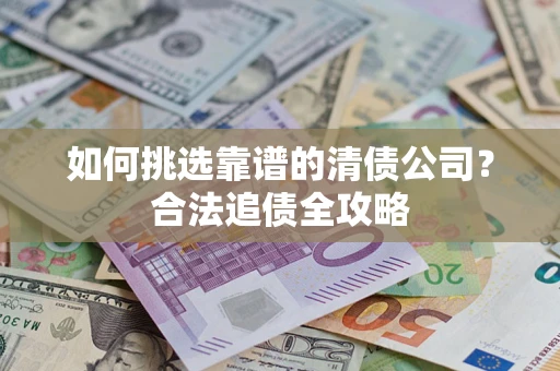 北京如何挑选靠谱的清债公司?合法追债全攻略 北京如何挑选靠谱的清债公司?合法追债全攻略