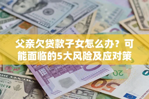 北京父亲欠贷款子女怎么办？可能面临的5大风险及应对策略