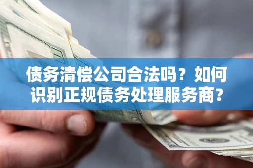 北京债务清偿公司合法吗？如何识别正规债务处理服务商？