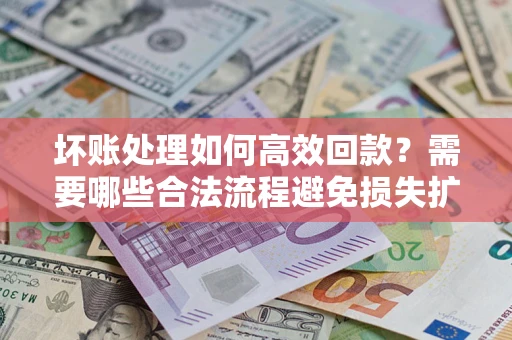 北京坏账处理如何高效回款？需要哪些合法流程避免损失扩大？