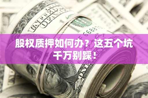 北京股权质押如何办？这五个坑千万别踩！