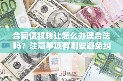 北京合同债权转让怎么办理合法吗？注意事项有哪些避免纠纷？