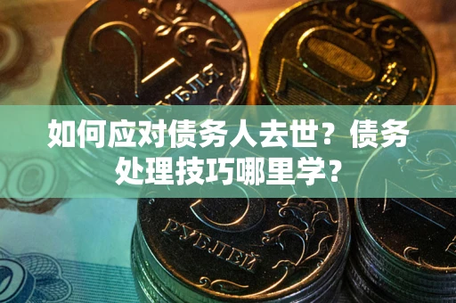 北京如何应对债务人去世？债务处理技巧哪里学？