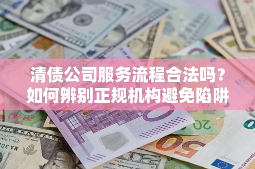 北京清债公司服务流程合法吗？如何辨别正规机构避免陷阱？