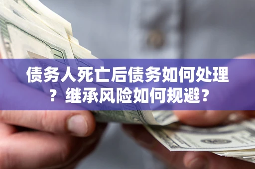 北京债务人死亡后债务如何处理？继承风险如何规避？