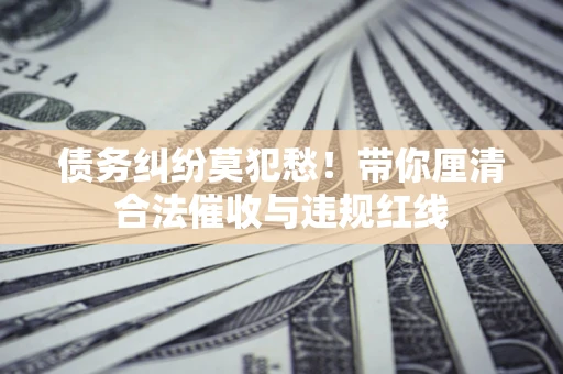 北京债务纠纷莫犯愁！带你厘清合法催收与违规红线