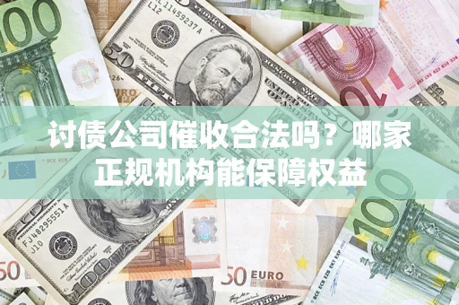 北京讨债公司催收合法吗？哪家正规机构能保障权益