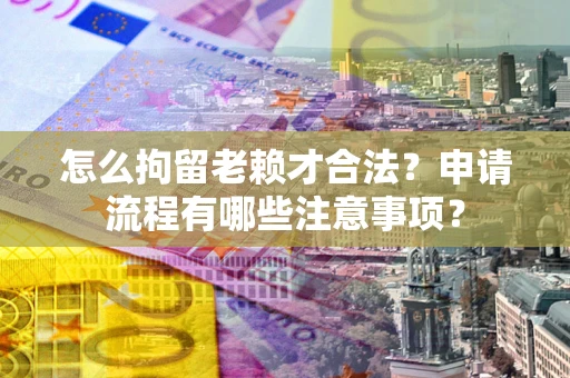 北京怎么拘留老赖才合法？申请流程有哪些注意事项？