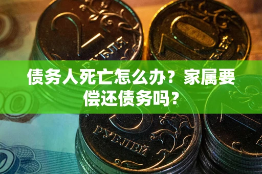 北京债务人死亡怎么办？家属要偿还债务吗？