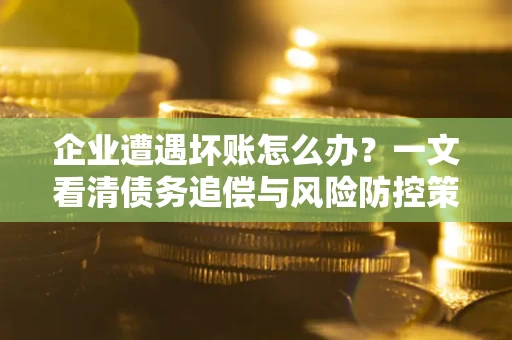 北京企业遭遇坏账怎么办？一文看清债务追偿与风险防控策略