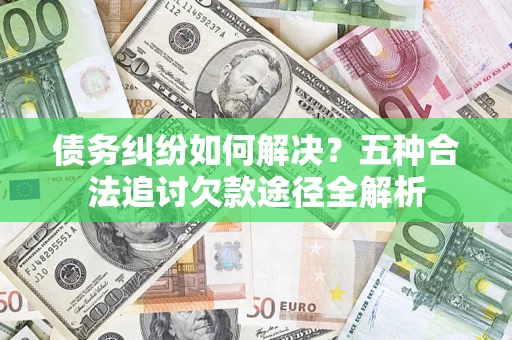 北京债务纠纷如何解决？五种合法追讨欠款途径全解析