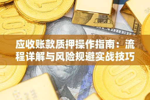 北京应收账款质押操作指南:流程详解与风险规避实战技巧 北京应收账款质押操作指南:流程详解与风险规避实战技巧