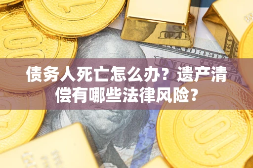 北京债务人死亡怎么办？遗产清偿有哪些法律风险？