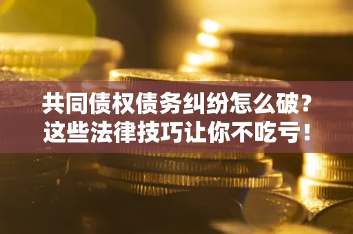 北京共同债权债务纠纷怎么破？这些法律技巧让你不吃亏！