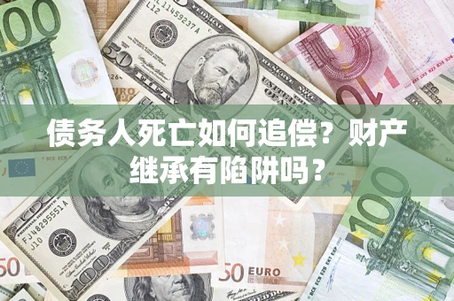 北京债务人死亡如何追偿？财产继承有陷阱吗？