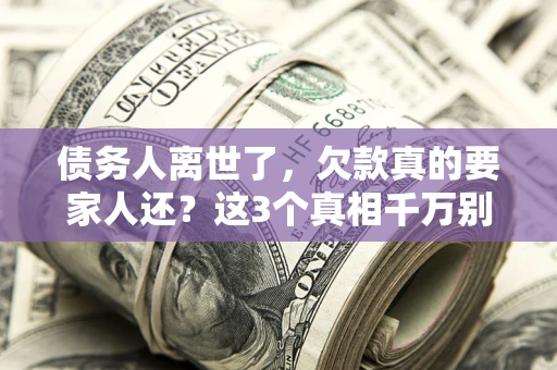 北京债务人离世了，欠款真的要家人还？这3个真相千万别弄错