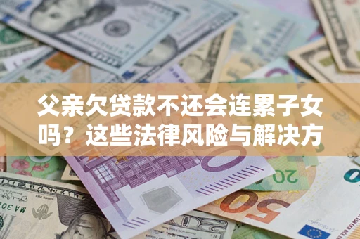 北京父亲欠贷款不还会连累子女吗？这些法律风险与解决方法要早知道！