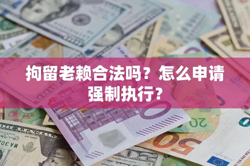 北京拘留老赖合法吗？怎么申请强制执行？
