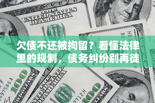 北京欠债不还被拘留？看懂法律里的规制，债务纠纷别再徒劳奔波