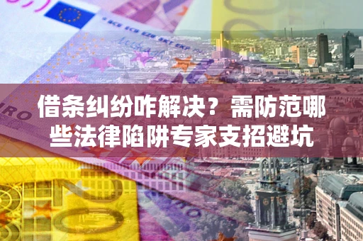 北京借条纠纷咋解决？需防范哪些法律陷阱专家支招避坑