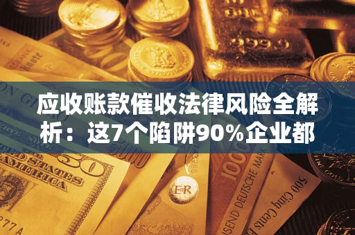 北京应收账款催收法律风险全解析：这7个陷阱90%企业都踩过（含合规应对指南）