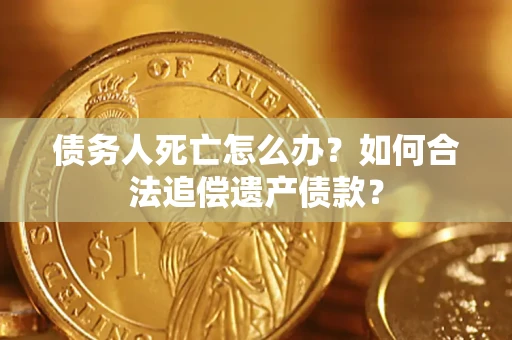 北京债务人死亡怎么办？如何合法追偿遗产债款？