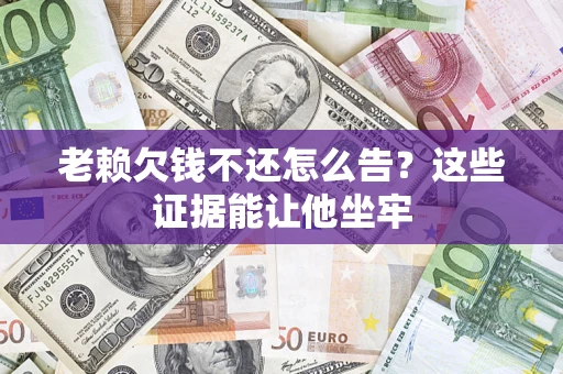 北京老赖欠钱不还怎么告？这些证据能让他坐牢