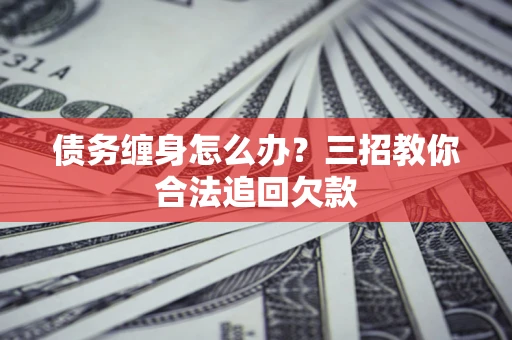 北京债务缠身怎么办？三招教你合法追回欠款