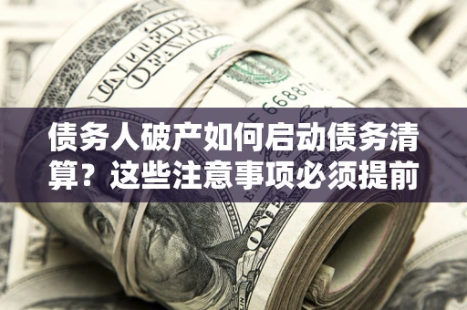 北京债务人破产如何启动债务清算？这些注意事项必须提前知道