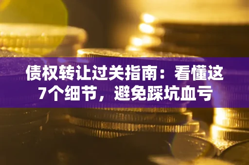 北京债权转让过关指南：看懂这7个细节，避免踩坑血亏