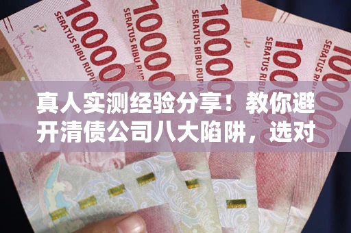 北京真人实测经验分享！教你避开清债公司八大陷阱，选对机构少走十年弯路