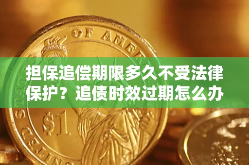 北京担保追偿期限多久不受法律保护？追债时效过期怎么办？