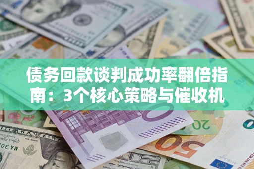 北京债务回款谈判成功率翻倍指南：3个核心策略与催收机构避坑法则