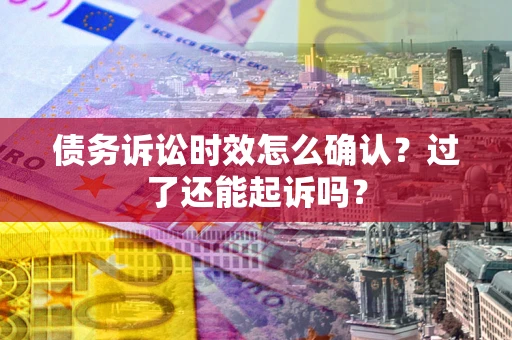 北京债务诉讼时效怎么确认？过了还能起诉吗？