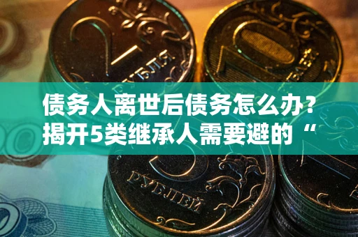 北京债务人离世后债务怎么办？揭开5类继承人需要避的“坑”