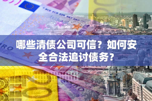 北京哪些清债公司可信？如何安全合法追讨债务？