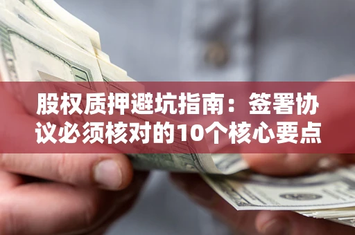 北京股权质押避坑指南:签署协议必须核对的10个核心要点 北京股权质押避坑指南:签署协议必须核对的10个核心要点