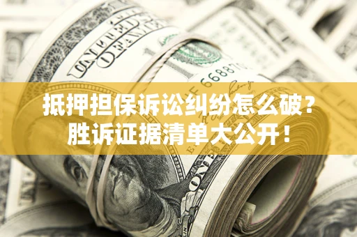 北京抵押担保诉讼纠纷怎么破？胜诉证据清单大公开！