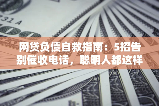 北京网贷负债自救指南：5招告别催收电话，聪明人都这样做