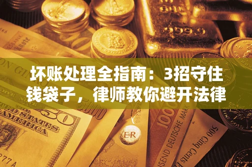北京坏账处理全指南：3招守住钱袋子，律师教你避开法律雷区