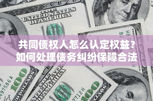 北京共同债权人怎么认定权益？如何处理债务纠纷保障合法权益？