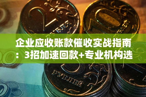 北京企业应收账款催收实战指南：3招加速回款+专业机构选择避坑