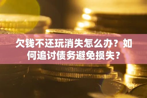 北京欠钱不还玩消失怎么办？如何追讨债务避免损失？