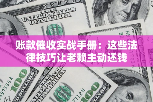 北京账款催收实战手册：这些法律技巧让老赖主动还钱