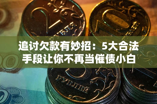 北京追讨欠款有妙招：5大合法手段让你不再当催债小白