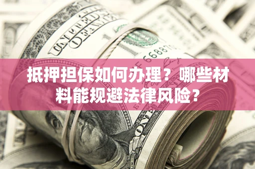北京抵押担保如何办理？哪些材料能规避法律风险？