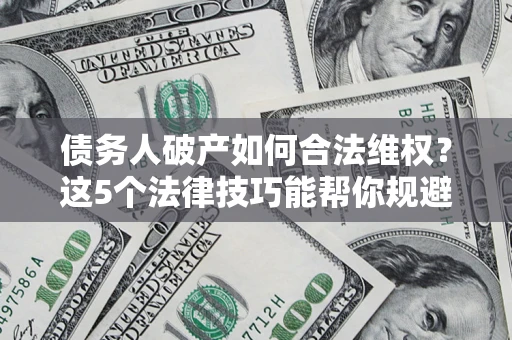 北京债务人破产如何合法维权？这5个法律技巧能帮你规避风险
