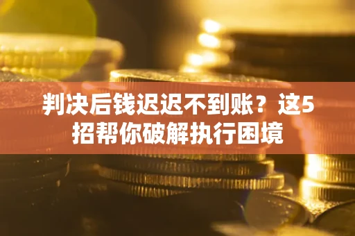 北京判决后钱迟迟不到账？这5招帮你破解执行困境
