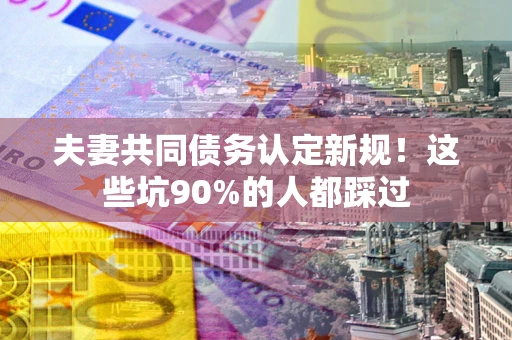 北京夫妻共同债务认定新规！这些坑90%的人都踩过