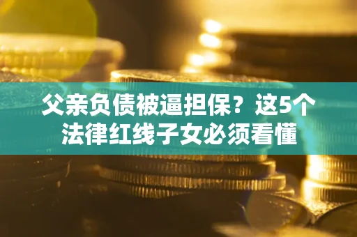 北京父亲负债被逼担保？这5个法律红线子女必须看懂